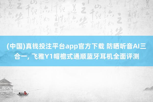 (中国)真钱投注平台app官方下载 防晒听音AI三合一， 飞雅Y1帽檐式通顺蓝牙耳机全面评测