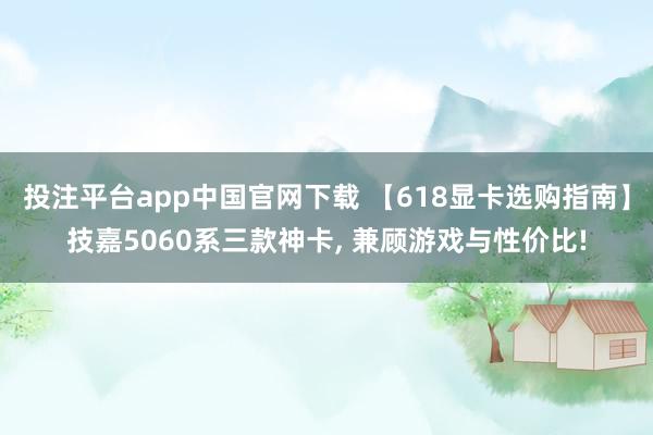 投注平台app中国官网下载 【618显卡选购指南】技嘉5060系三款神卡， 兼顾游戏与性价比!