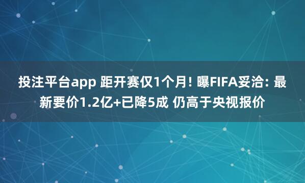 投注平台app 距开赛仅1个月! 曝FIFA妥洽: 最新要价1.2亿+已降5成 仍高于央视报价