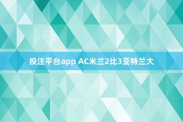 投注平台app AC米兰2比3亚特兰大