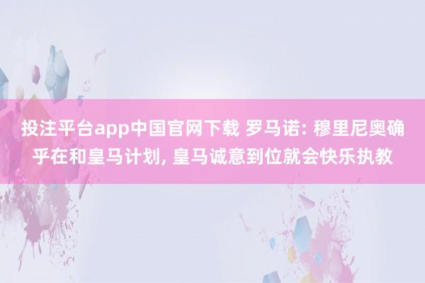 投注平台app中国官网下载 罗马诺: 穆里尼奥确乎在和皇马计划， 皇马诚意到位就会快乐执教