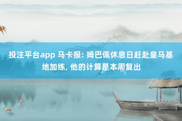 投注平台app 马卡报: 姆巴佩休息日赶赴皇马基地加练, 他的计算是本周复出