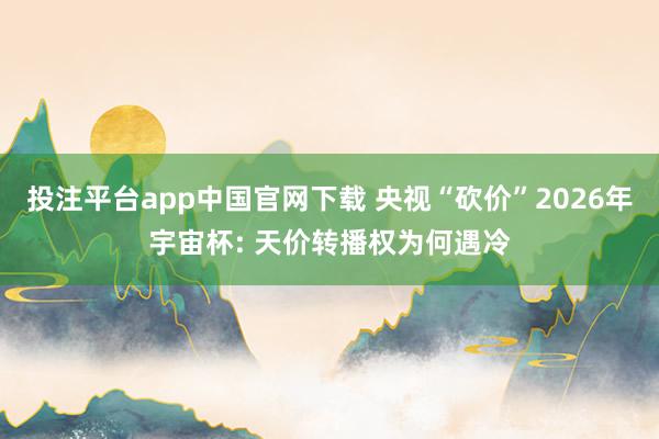 投注平台app中国官网下载 央视“砍价”2026年宇宙杯: 天价转播权为何遇冷