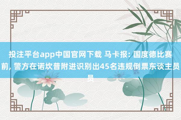 投注平台app中国官网下载 马卡报: 国度德比赛前， 警方在诺坎普附进识别出45名违规倒票东谈主员