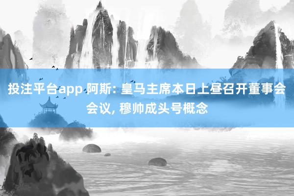 投注平台app 阿斯: 皇马主席本日上昼召开董事会会议， 穆帅成头号概念