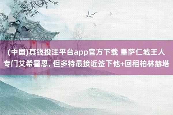 (中国)真钱投注平台app官方下载 皇萨仁城王人专门艾希霍恩， 但多特最接近签下他+回租柏林赫塔