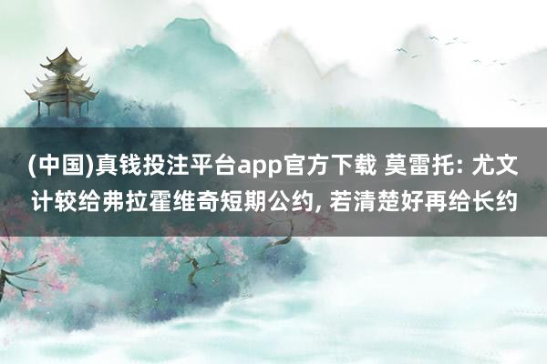 (中国)真钱投注平台app官方下载 莫雷托: 尤文计较给弗拉霍维奇短期公约, 若清楚好再给长约
