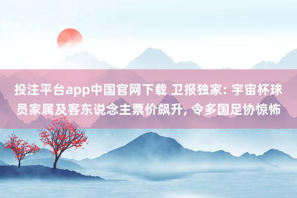 投注平台app中国官网下载 卫报独家: 宇宙杯球员家属及客东说念主票价飙升， 令多国足协惊怖