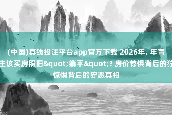 (中国)真钱投注平台app官方下载 2026年， 年青东说念主该买房照旧"躺平"? 房价惊惧背后的狞恶真相