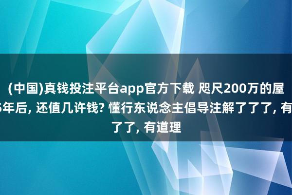 (中国)真钱投注平台app官方下载 咫尺200万的屋子, 5年后, 还值几许钱? 懂行东说念主倡导注解了了了, 有道理