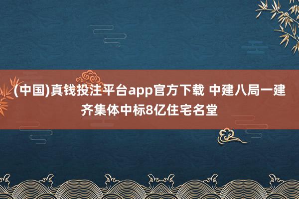 (中国)真钱投注平台app官方下载 中建八局一建齐集体中标8亿住宅名堂