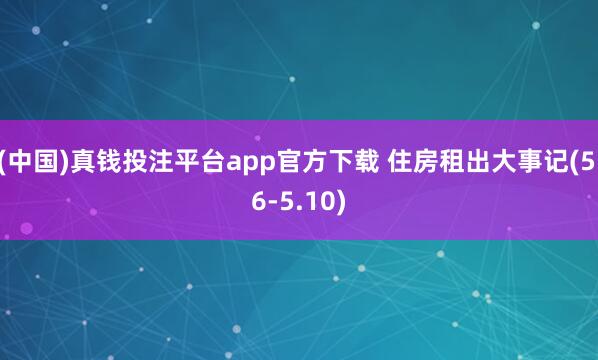 (中国)真钱投注平台app官方下载 住房租出大事记(5.6-5.10)