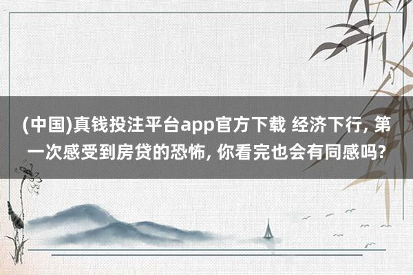 (中国)真钱投注平台app官方下载 经济下行, 第一次感受到房贷的恐怖, 你看完也会有同感吗?