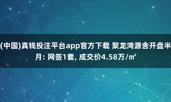 (中国)真钱投注平台app官方下载 聚龙湾源舍开盘半月: 网签1套, 成交价4.58万/㎡