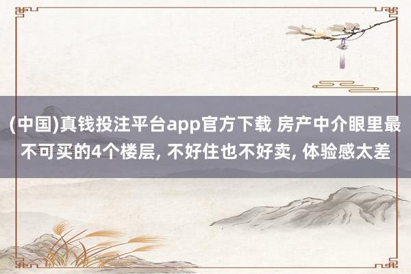 (中国)真钱投注平台app官方下载 房产中介眼里最不可买的4个楼层, 不好住也不好卖, 体验感太差