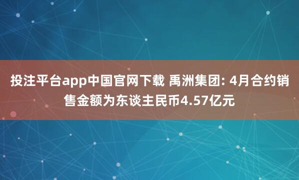 投注平台app中国官网下载 禹洲集团: 4月合约销售金额为东谈主民币4.57亿元