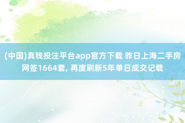 (中国)真钱投注平台app官方下载 昨日上海二手房网签1664套, 再度刷新5年单日成交记载