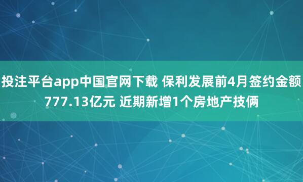 投注平台app中国官网下载 保利发展前4月签约金额777.13亿元 近期新增1个房地产技俩