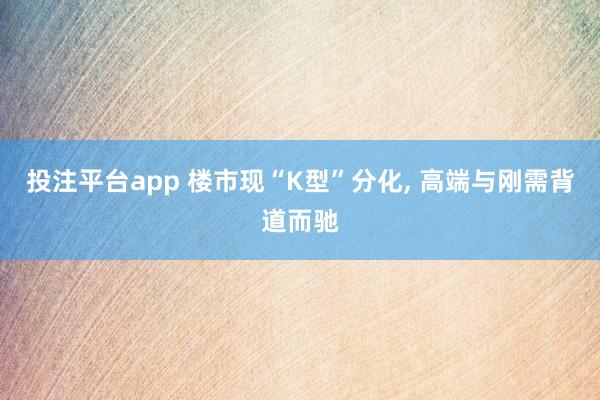投注平台app 楼市现“K型”分化， 高端与刚需背道而驰