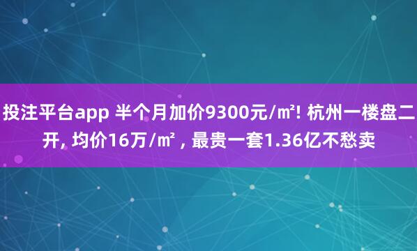 投注平台app 半个月加价9300元/㎡! 杭州一楼盘二开， 均价16万/㎡ ， 最贵一套1.36亿不愁卖
