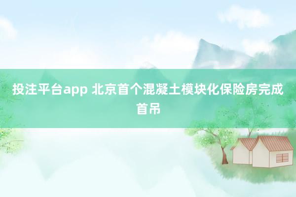 投注平台app 北京首个混凝土模块化保险房完成首吊