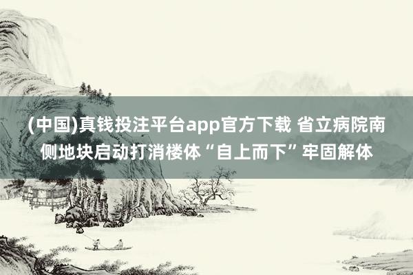 (中国)真钱投注平台app官方下载 省立病院南侧地块启动打消楼体“自上而下”牢固解体