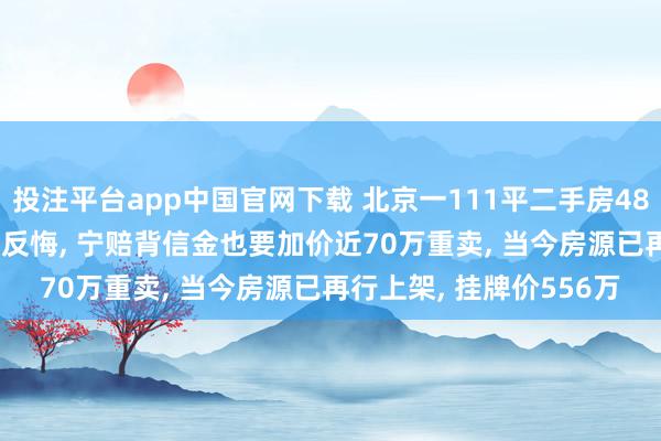 投注平台app中国官网下载 北京一111平二手房488万元成交, 3天后卖家反悔, 宁赔背信金也要加价近70万重卖, 当今房源已再行上架, 挂牌价556万