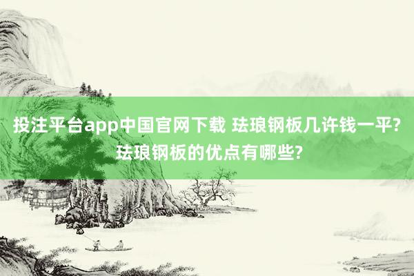 投注平台app中国官网下载 珐琅钢板几许钱一平? 珐琅钢板的优点有哪些?