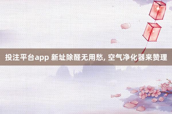 投注平台app 新址除醛无用愁, 空气净化器来赞理