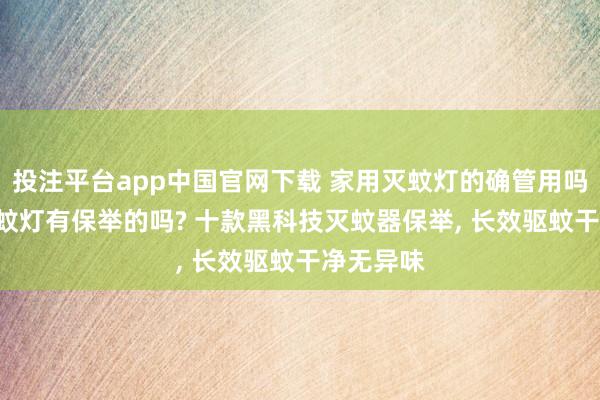 投注平台app中国官网下载 家用灭蚊灯的确管用吗? 卧室灭蚊灯有保举的吗? 十款黑科技灭蚊器保举， 长效驱蚊干净无异味
