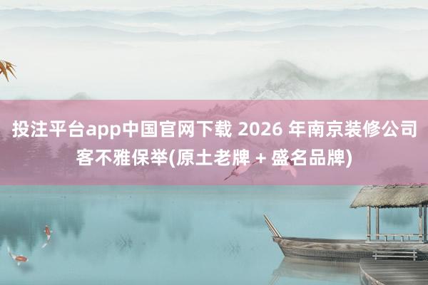 投注平台app中国官网下载 2026 年南京装修公司客不雅保举(原土老牌 + 盛名品牌)