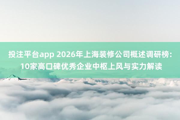 投注平台app 2026年上海装修公司概述调研榜: 10家高口碑优秀企业中枢上风与实力解读
