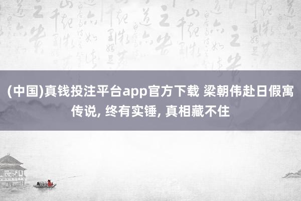 (中国)真钱投注平台app官方下载 梁朝伟赴日假寓传说, 终有实锤, 真相藏不住