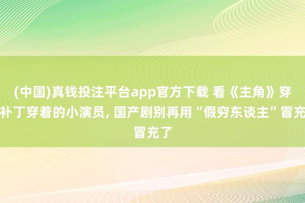 (中国)真钱投注平台app官方下载 看《主角》穿打补丁穿着的小演员， 国产剧别再用“假穷东谈主”冒充了