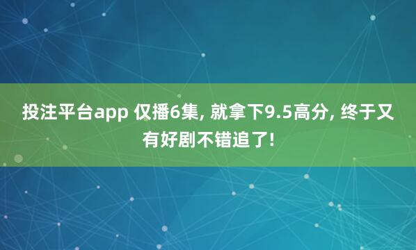 投注平台app 仅播6集， 就拿下9.5高分， 终于又有好剧不错追了!
