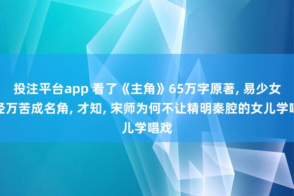 投注平台app 看了《主角》65万字原著， 易少女历经万苦成名角， 才知， 宋师为何不让精明秦腔的女儿学唱戏