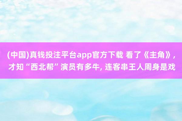 (中国)真钱投注平台app官方下载 看了《主角》， 才知“西北帮”演员有多牛， 连客串王人周身是戏