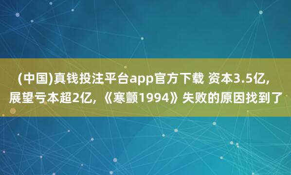 (中国)真钱投注平台app官方下载 资本3.5亿， 展望亏本超2亿， 《寒颤1994》失败的原因找到了