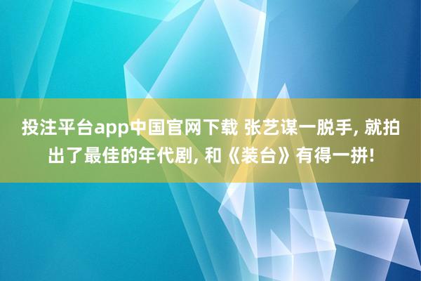 投注平台app中国官网下载 张艺谋一脱手， 就拍出了最佳的年代剧， 和《装台》有得一拼!