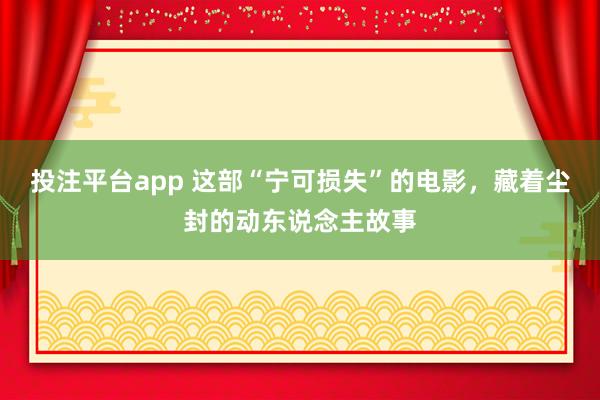 投注平台app 这部“宁可损失”的电影,藏着尘封的动东说念主故事