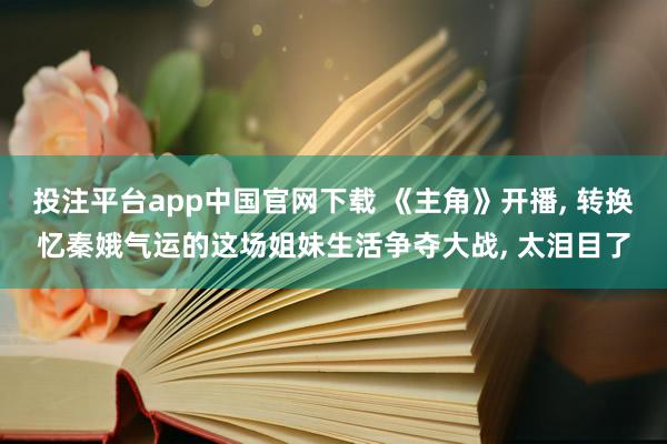 投注平台app中国官网下载 《主角》开播, 转换忆秦娥气运的这场姐妹生活争夺大战, 太泪目了