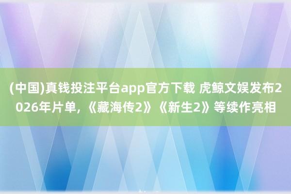 (中国)真钱投注平台app官方下载 虎鲸文娱发布2026年片单, 《藏海传2》《新生2》等续作亮相