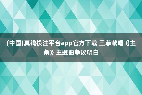 (中国)真钱投注平台app官方下载 王菲献唱《主角》主题曲争议明白