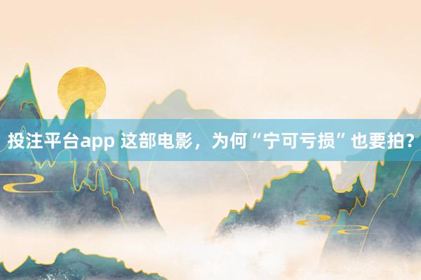 投注平台app 这部电影,为何“宁可亏损”也要拍?