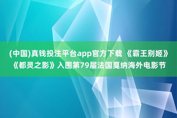 (中国)真钱投注平台app官方下载 《霸王别姬》《都灵之影》入围第79届法国戛纳海外电影节