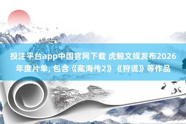 投注平台app中国官网下载 虎鲸文娱发布2026年度片单， 包含《藏海传2》《狩谎》等作品