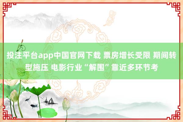 投注平台app中国官网下载 票房增长受限 期间转型施压 电影行业“解围”靠近多环节考