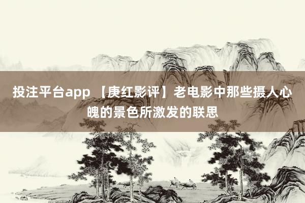 投注平台app 【庚红影评】老电影中那些摄人心魄的景色所激发的联思