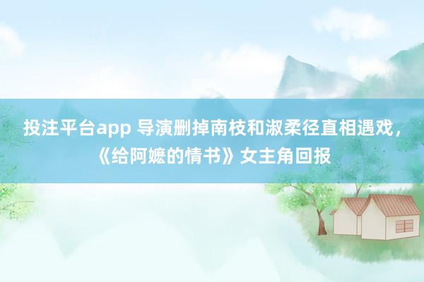 投注平台app 导演删掉南枝和淑柔径直相遇戏，《给阿嬷的情书》女主角回报