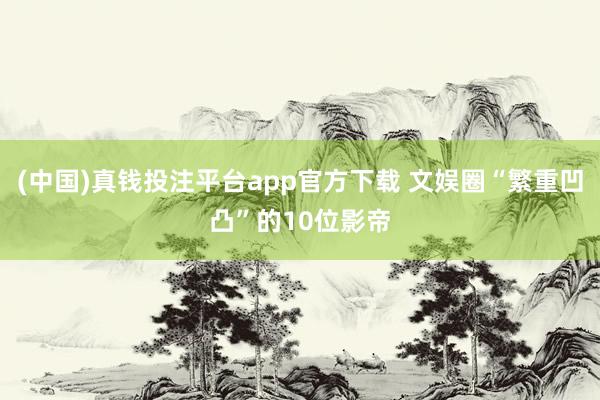 (中国)真钱投注平台app官方下载 文娱圈“繁重凹凸”的10位影帝